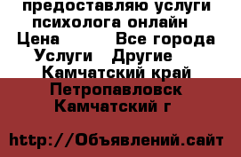 предоставляю услуги психолога онлайн › Цена ­ 400 - Все города Услуги » Другие   . Камчатский край,Петропавловск-Камчатский г.
